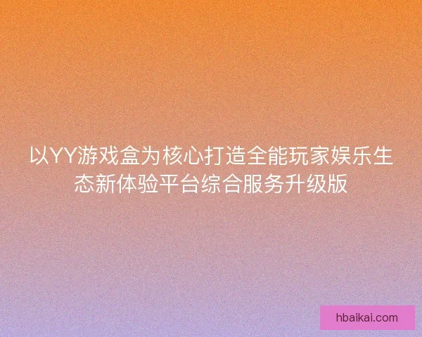 以YY游戏盒为核心打造全能玩家娱乐生态新体验平台综合服务升级版
