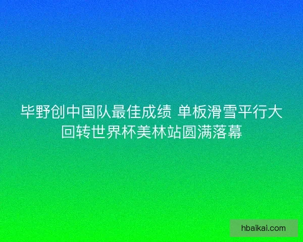 毕野创中国队最佳成绩 单板滑雪平行大回转世界杯美林站圆满落幕