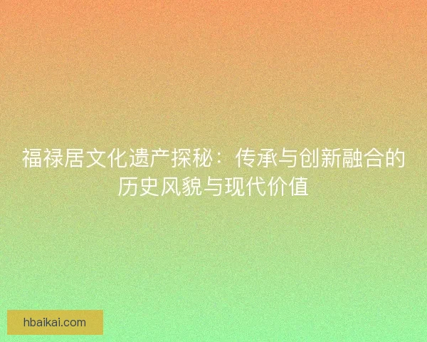 福禄居文化遗产探秘：传承与创新融合的历史风貌与现代价值