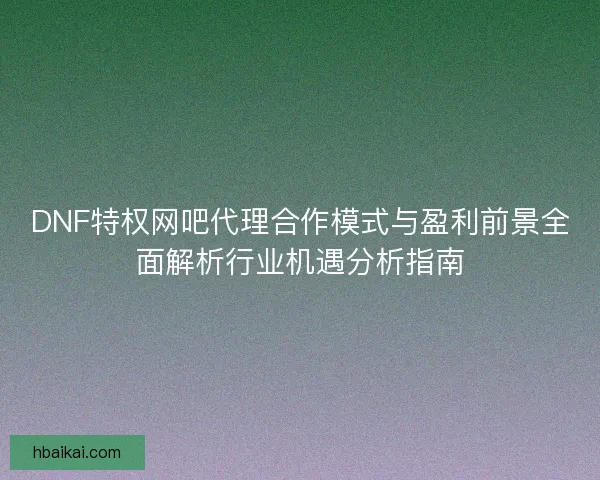 DNF特权网吧代理合作模式与盈利前景全面解析行业机遇分析指南