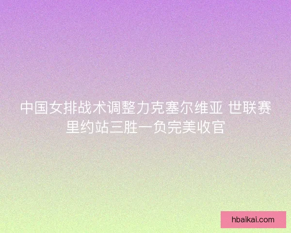 中国女排战术调整力克塞尔维亚 世联赛里约站三胜一负完美收官