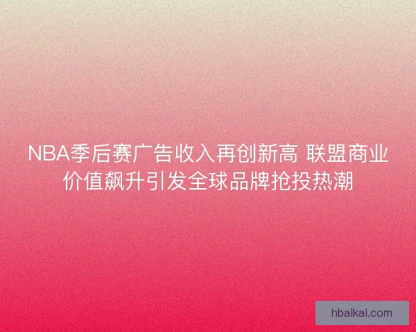 NBA季后赛广告收入再创新高 联盟商业价值飙升引发全球品牌抢投热潮