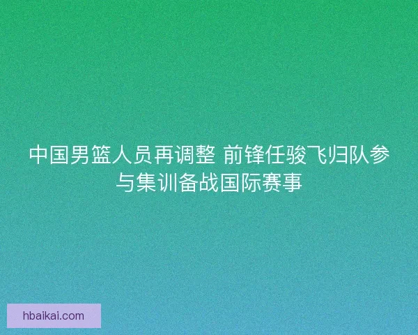 中国男篮人员再调整 前锋任骏飞归队参与集训备战国际赛事